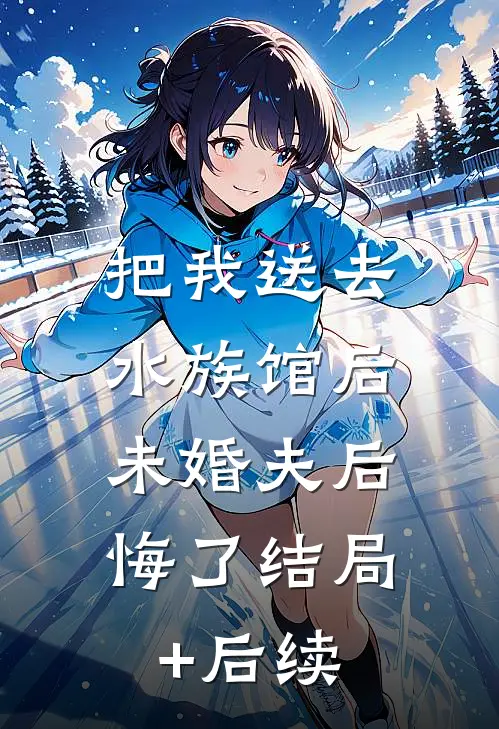 把我送去水族馆后，未婚夫后悔了结局+后续