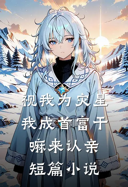 视我为灾星，我成首富干嘛来认亲短篇小说
