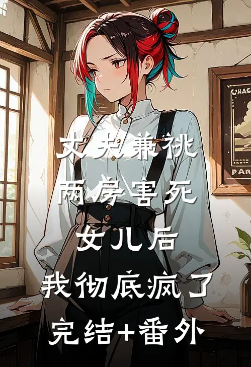丈夫兼祧两房害死女儿后，我彻底疯了完结+番外