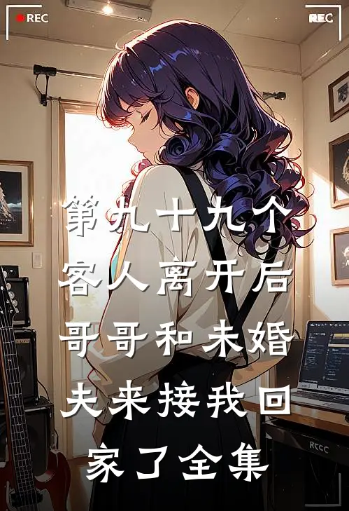 第九十九个客人离开后，哥哥和未婚夫来接我回家了全集
