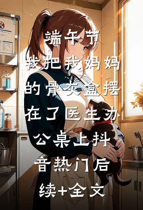 端午节，我把我妈妈的骨灰盒摆在了医生办公桌上抖音热门后续+全文