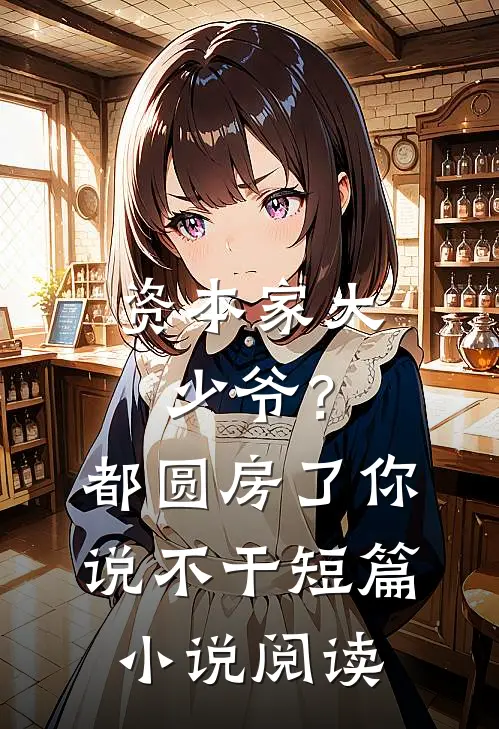资本家大少爷？都圆房了你说不干短篇小说阅读