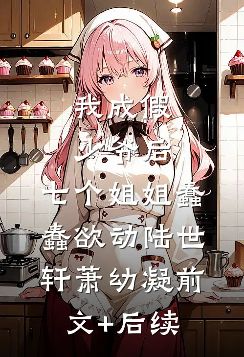我成假少爷后，七个姐姐蠢蠢欲动陆世轩萧幼凝前文+后续