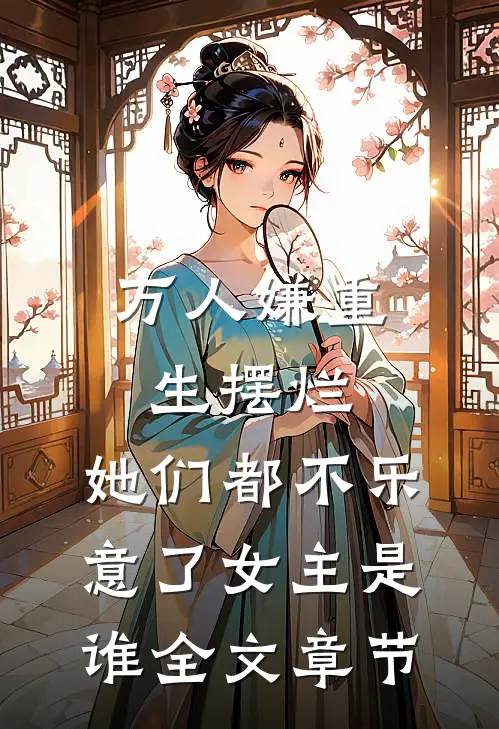 万人嫌重生摆烂,她们都不乐意了女主是谁全文章节