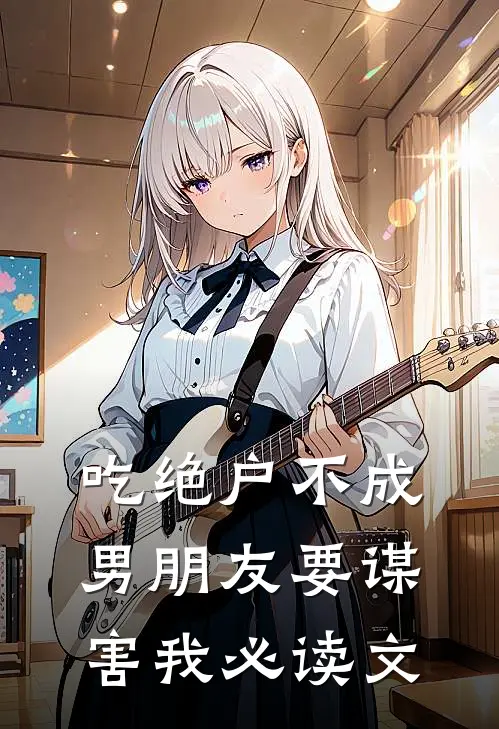 吃绝户不成，男朋友要谋害我必读文