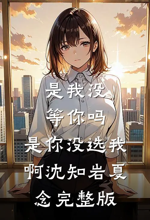 是我没等你吗，是你没选我啊沈知岩夏念完整版
