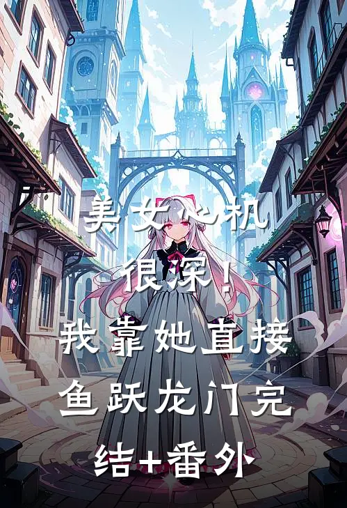 美女心机很深！我靠她直接鱼跃龙门完结+番外
