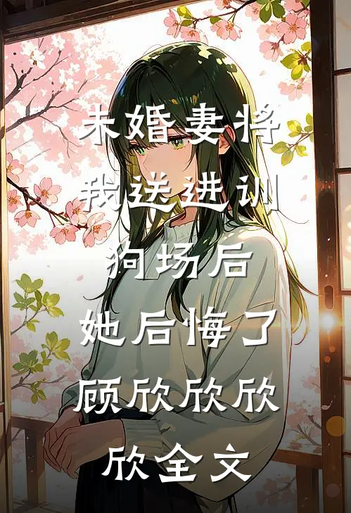 未婚妻将我送进训狗场后，她后悔了顾欣欣欣欣全文