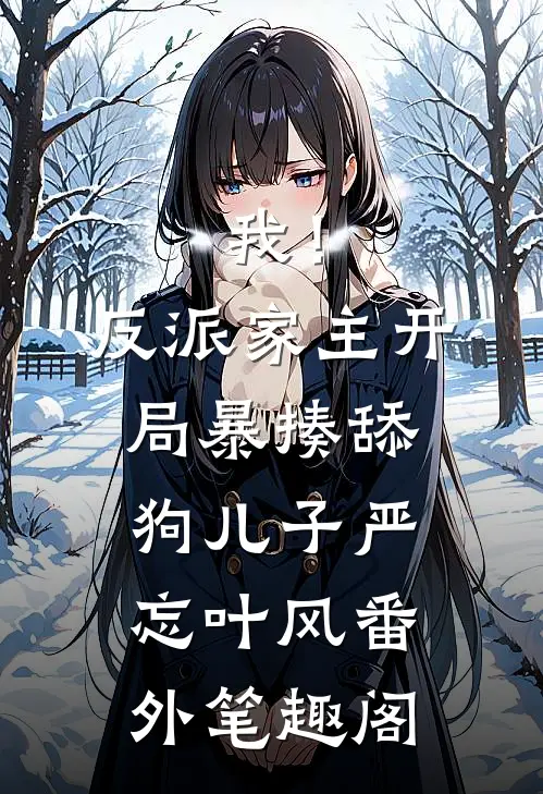 我！反派家主，开局暴揍舔狗儿子：严忘叶风番外笔趣阁