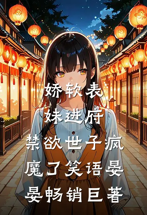 娇软表妹进府:禁欲世子疯魔了笑语晏晏畅销巨著
