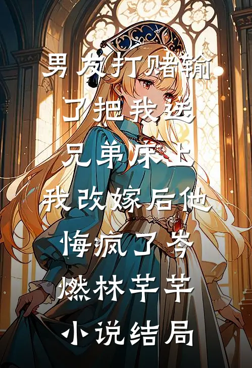 男友打赌输了把我送兄弟床上，我改嫁后他悔疯了岑燃林芊芊小说结局