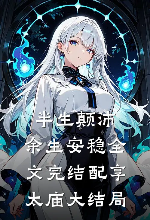 半生颠沛，余生安稳全文完结配享太庙大结局