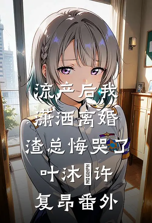 流产后我潇洒离婚，渣总悔哭了叶沐笒许复昂番外
