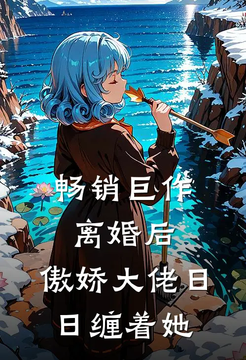 畅销巨作离婚后，傲娇大佬日日缠着她