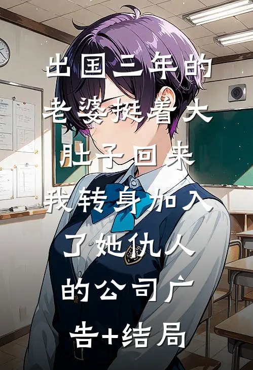 出国三年的老婆挺着大肚子回来，我转身加入了她仇人的公司广告+结局