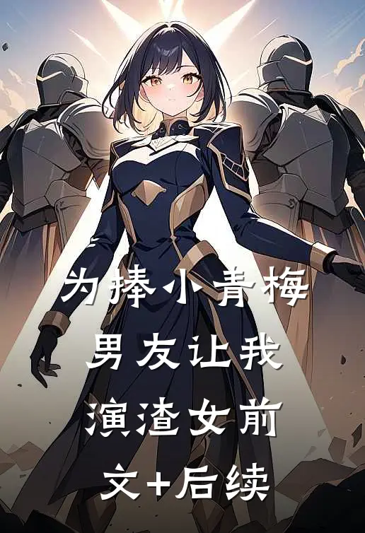 为捧小青梅，男友让我演渣女前文+后续
