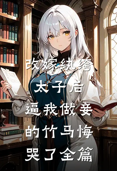 改嫁纨绔太子后，逼我做妾的竹马悔哭了全篇