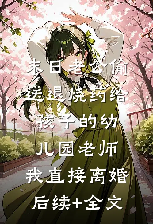 末日老公偷送退烧药给孩子的幼儿园老师，我直接离婚后续+全文