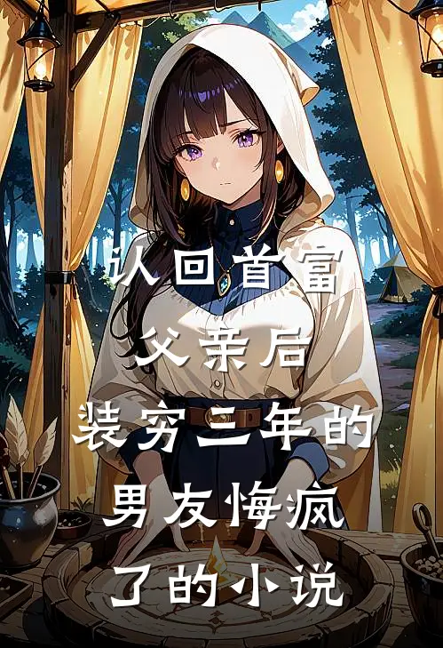 认回首富父亲后，装穷三年的男友悔疯了的小说
