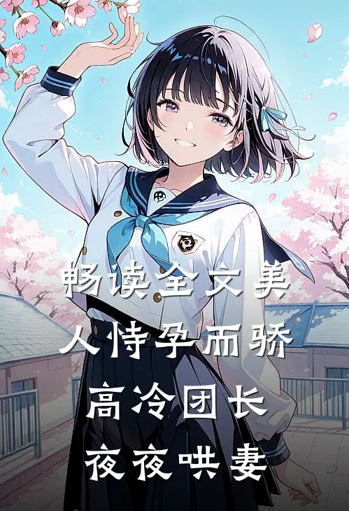 畅读全文美人恃孕而骄，高冷团长夜夜哄妻