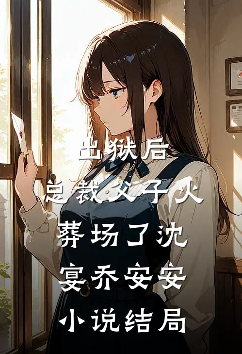 出狱后，总裁父子火葬场了沈宴乔安安小说结局