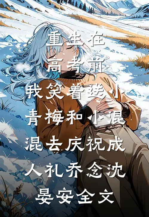 重生在高考前，我笑着送小青梅和小混混去庆祝成人礼乔念沈晏安全文