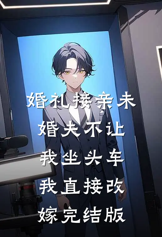 婚礼接亲未婚夫不让我坐头车，我直接改嫁完结版