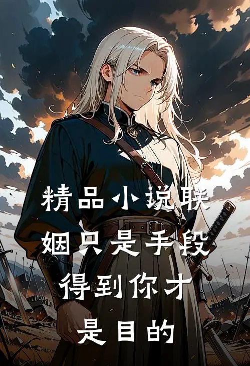 精品小说联姻只是手段，得到你才是目的