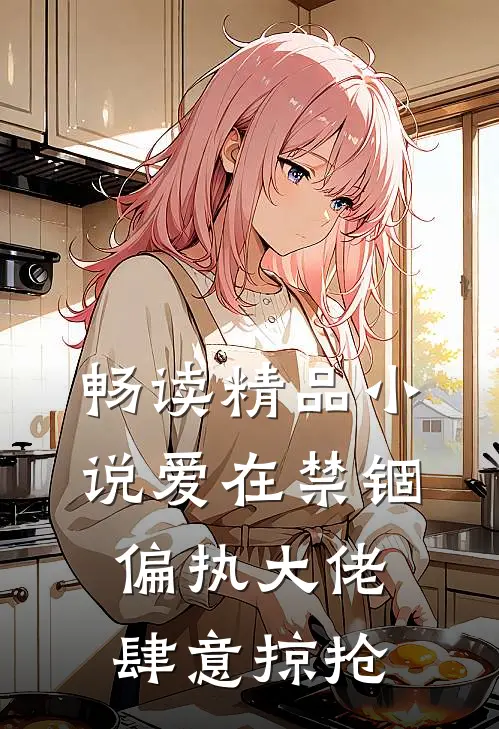 畅读精品小说爱在禁锢：偏执大佬肆意掠抢