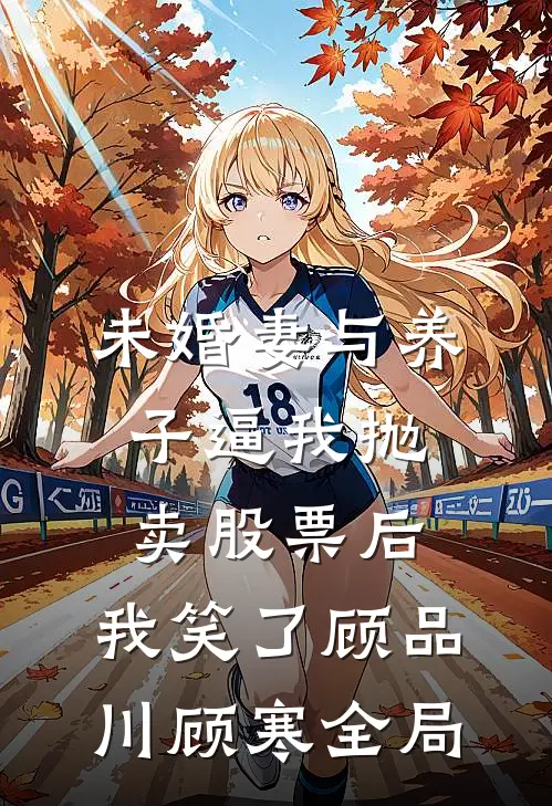 未婚妻与养子逼我抛卖股票后，我笑了顾品川顾寒全局
