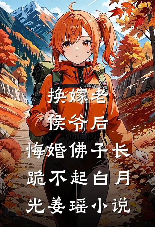 换嫁老侯爷后，悔婚佛子长跪不起白月光姜瑶小说