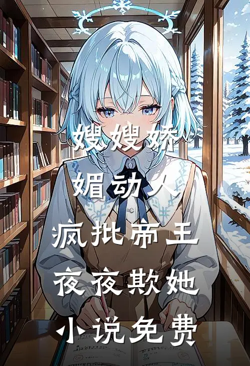嫂嫂娇媚动人，疯批帝王夜夜欺她小说免费