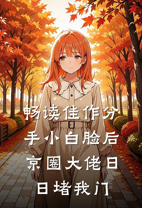 畅读佳作分手小白脸后，京圈大佬日日堵我门
