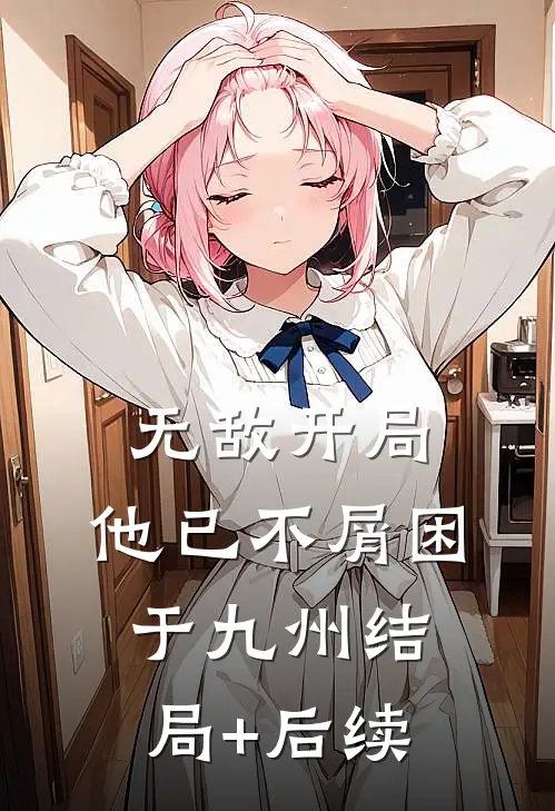 无敌开局，他已不屑困于九州结局+后续