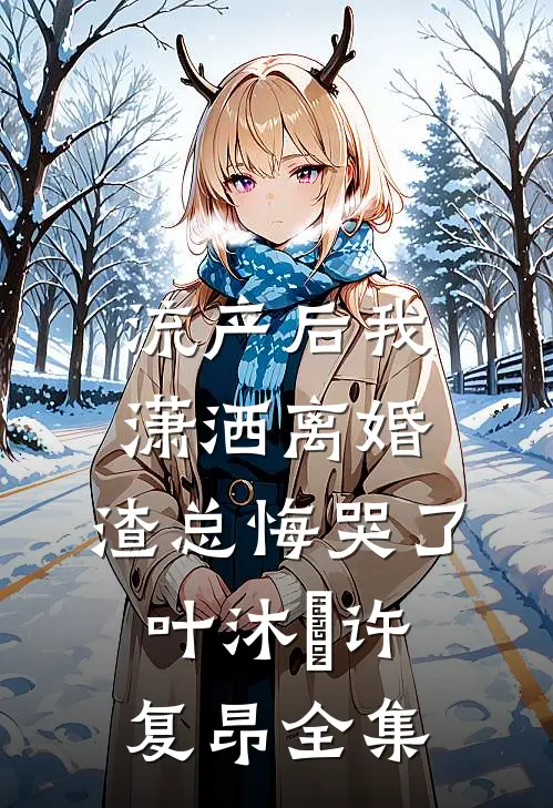 流产后我潇洒离婚，渣总悔哭了叶沐笒许复昂全集