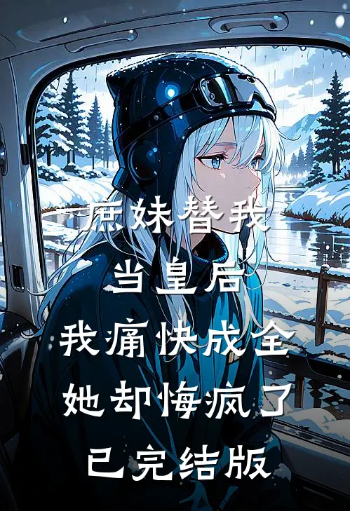 庶妹替我当皇后，我痛快成全她却悔疯了已完结版