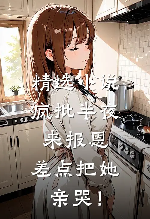 精选小说疯批半夜来报恩，差点把她亲哭！