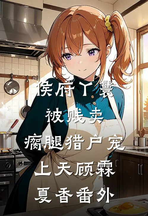 侯府丫鬟被贱卖，瘸腿猎户宠上天顾霖夏香番外