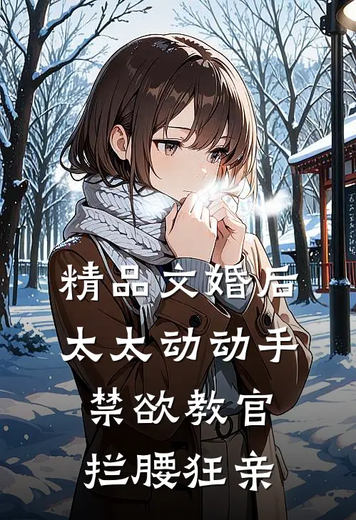 精品文婚后太太动动手，禁欲教官拦腰狂亲