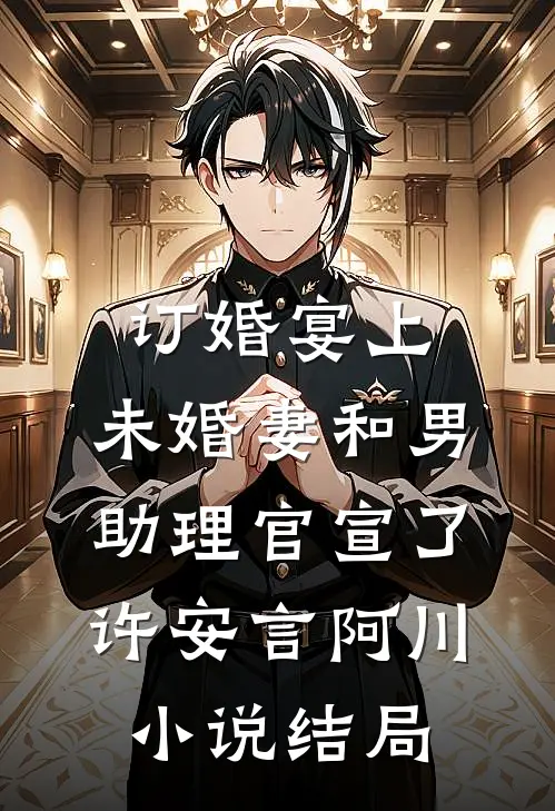 订婚宴上，未婚妻和男助理官宣了许安言阿川小说结局