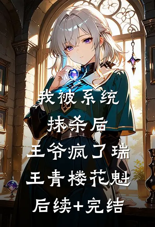 我被系统抹杀后，王爷疯了瑞王青楼花魁后续+完结