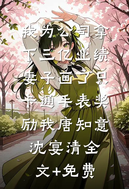 我为公司拿下三亿业绩，妻子画了只卡通手表奖励我唐知意沈宴清全文+免费