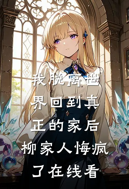 我脱离世界回到真正的家后，柳家人悔疯了在线看