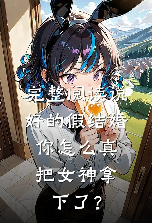 完整阅读说好的假结婚，你怎么真把女神拿下了？