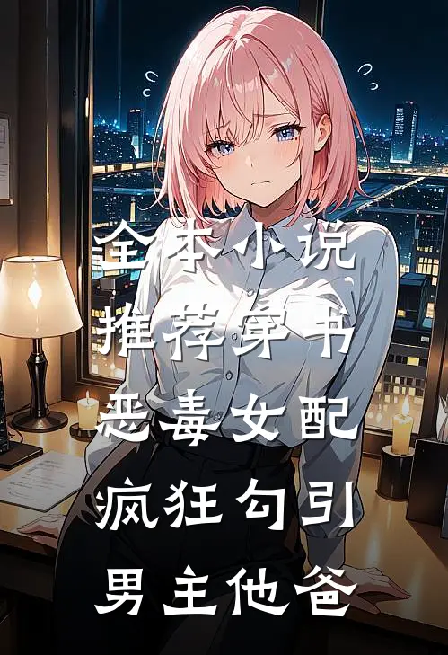 全本小说推荐穿书恶毒女配，疯狂勾引男主他爸