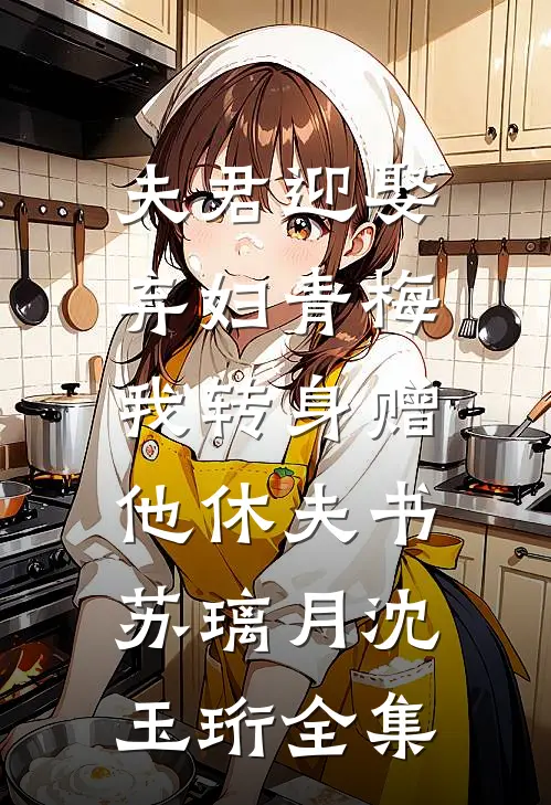 夫君迎娶弃妇青梅，我转身赠他休夫书苏璃月沈玉珩 全集