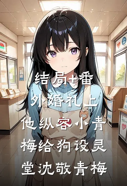 结局+番外婚礼上，他纵容小青梅给狗设灵堂沈敬青梅