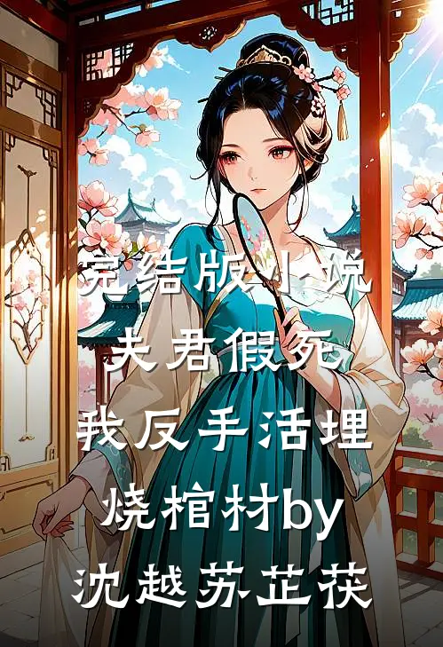 完结版小说夫君假死，我反手活埋烧棺材by沈越苏芷茯