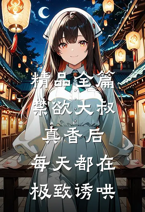 精品全篇禁欲大叔真香后，每天都在极致诱哄