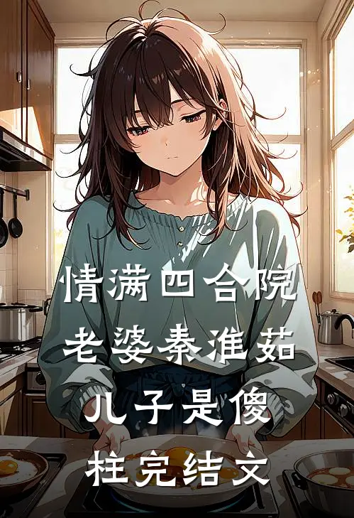 情满四合院：老婆秦淮茹，儿子是傻柱完结文
